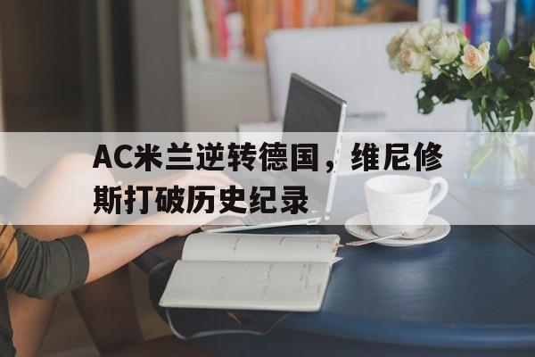 AC米兰逆转德国,维尼修斯打破历史纪录的简单介绍 AC米兰逆转德国,维尼修斯打破历史纪录的简单介绍